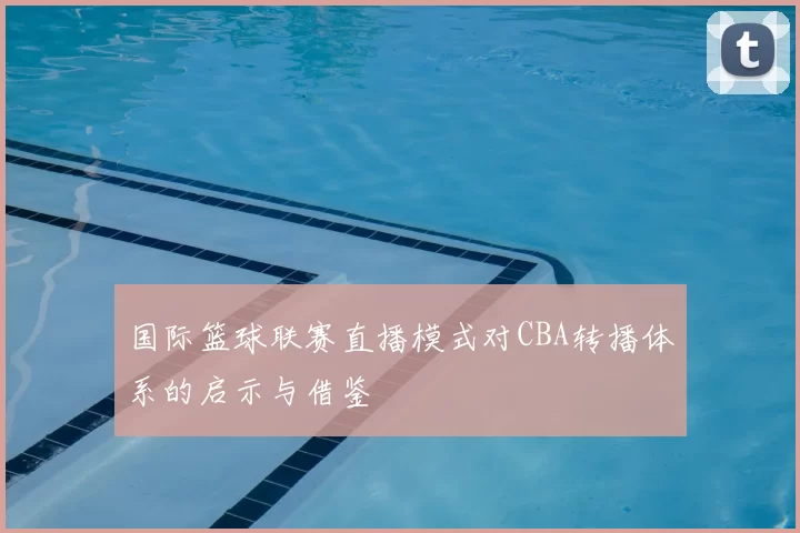 国际篮球联赛直播模式对CBA转播体系的启示与借鉴