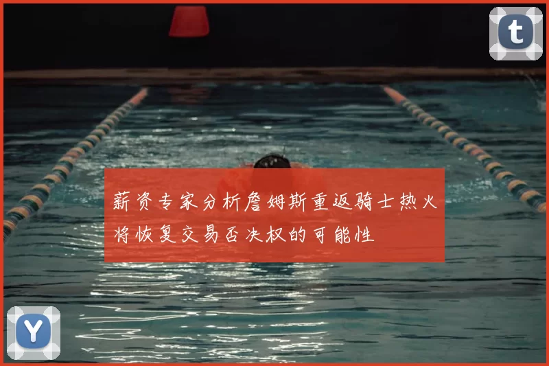 薪资专家分析詹姆斯重返骑士热火将恢复交易否决权的可能性