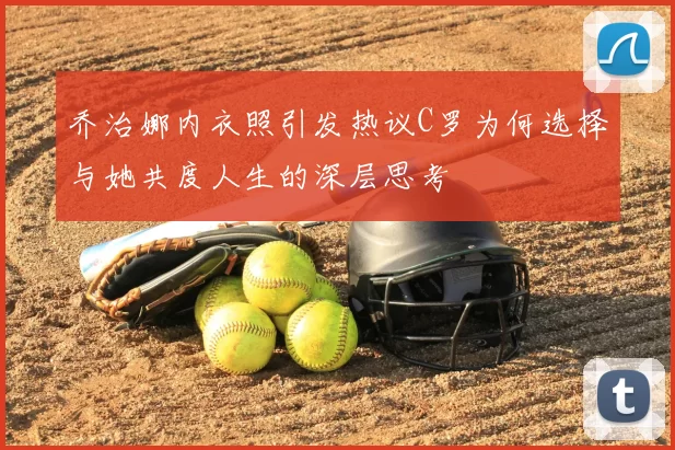 乔治娜内衣照引发热议C罗为何选择与她共度人生的深层思考
