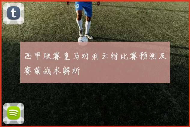 西甲联赛皇马对利云特比赛预测及赛前战术解析