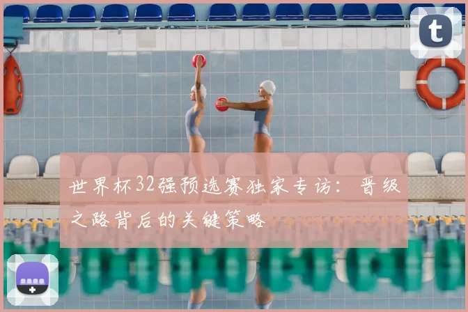 世界杯32强预选赛独家专访：晋级之路背后的关键策略