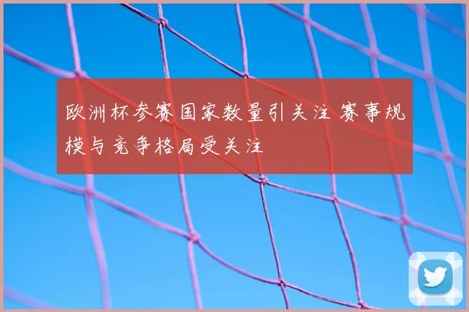 欧洲杯参赛国家数量引关注 赛事规模与竞争格局受关注