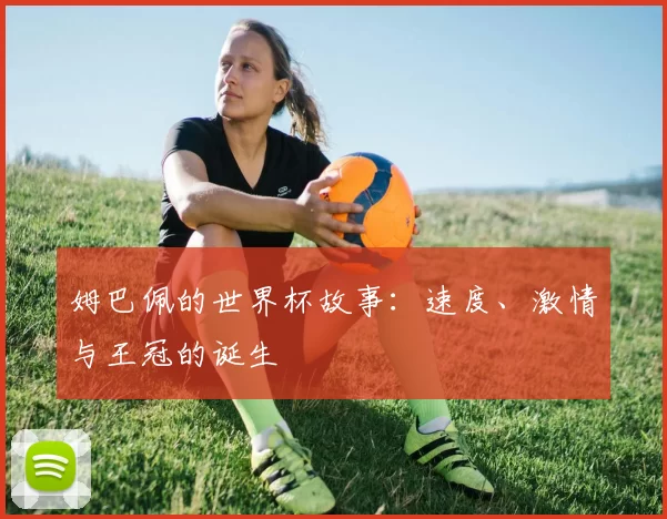 姆巴佩的世界杯故事:速度、激情与王冠的诞生