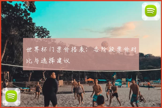 世界杯门票价格表：各阶段票价对比与选择建议