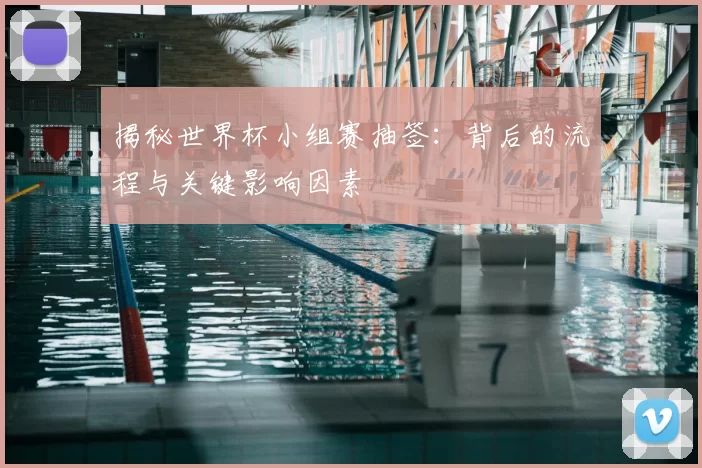 揭秘世界杯小组赛抽签：背后的流程与关键影响因素
