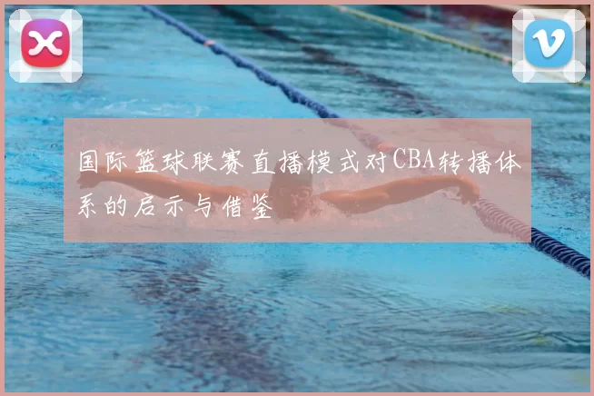 国际篮球联赛直播模式对CBA转播体系的启示与借鉴