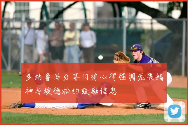 多纳鲁马分享门将心得强调无畏精神与埃德松的鼓励信息