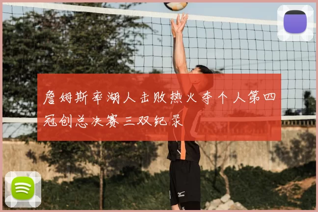詹姆斯率湖人击败热火夺个人第四冠创总决赛三双纪录