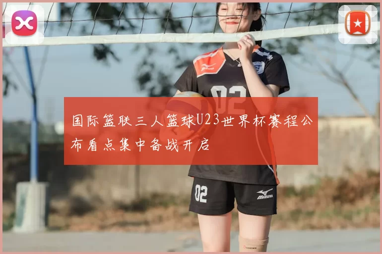 国际篮联三人篮球U23世界杯赛程公布看点集中备战开启