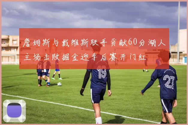 詹姆斯与戴维斯联手贡献60分湖人主场击败掘金迎季后赛开门红