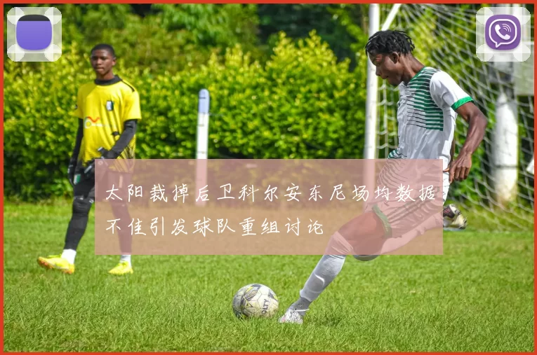 太阳裁掉后卫科尔安东尼场均数据不佳引发球队重组讨论