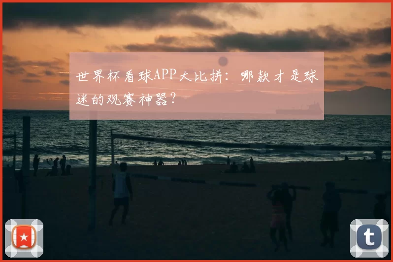 世界杯看球APP大比拼：哪款才是球迷的观赛神器？