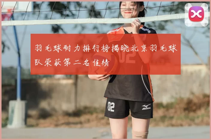羽毛球耐力排行榜揭晓北京羽毛球队荣获第二名佳绩