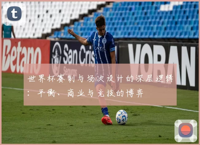 世界杯赛制与场次设计的深层逻辑：平衡、商业与竞技的博弈