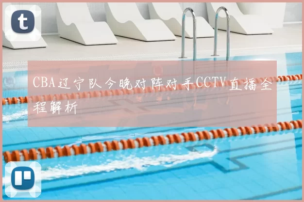 CBA辽宁队今晚对阵对手CCTV直播全程解析