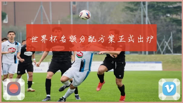 世界杯名额分配方案正式出炉