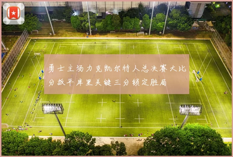 勇士主场力克凯尔特人总决赛大比分扳平库里关键三分锁定胜局