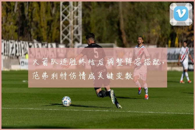火箭队连胜终结后调整阵容搭配,范弗利特伤情成关键变数