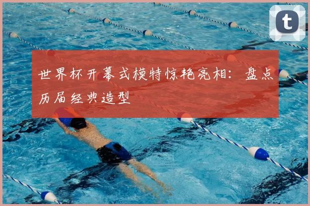 世界杯开幕式模特惊艳亮相：盘点历届经典造型