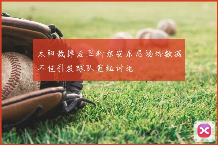 太阳裁掉后卫科尔安东尼场均数据不佳引发球队重组讨论