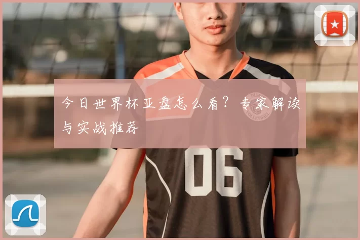 今日世界杯亚盘怎么看？专家解读与实战推荐