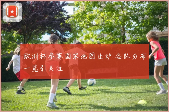 欧洲杯参赛国家地图出炉 各队分布一览引关注