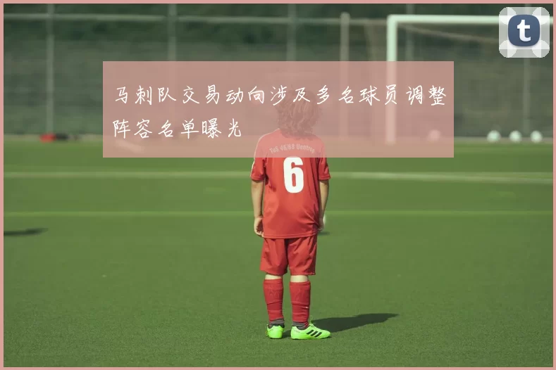 马刺队交易动向涉及多名球员调整阵容名单曝光
