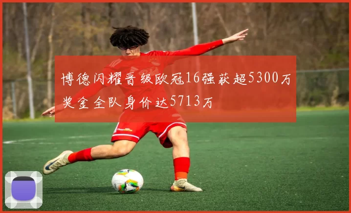 博德闪耀晋级欧冠16强获超5300万奖金全队身价达5713万