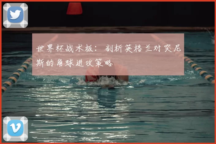 世界杯战术板：剖析英格兰对突尼斯的角球进攻策略