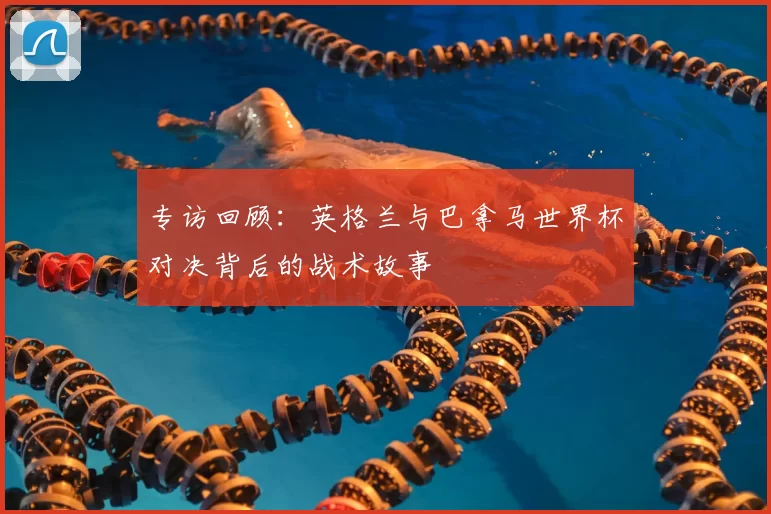 专访回顾:英格兰与巴拿马世界杯对决背后的战术故事