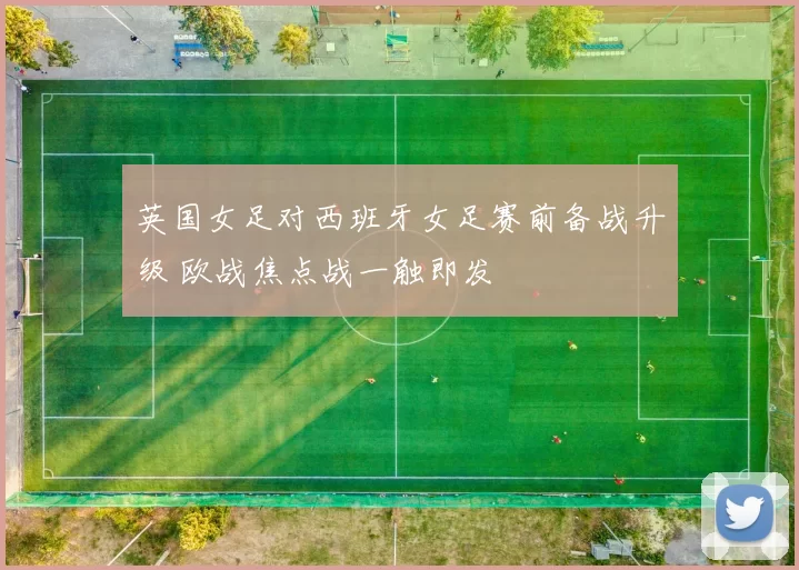 英国女足对西班牙女足赛前备战升级 欧战焦点战一触即发