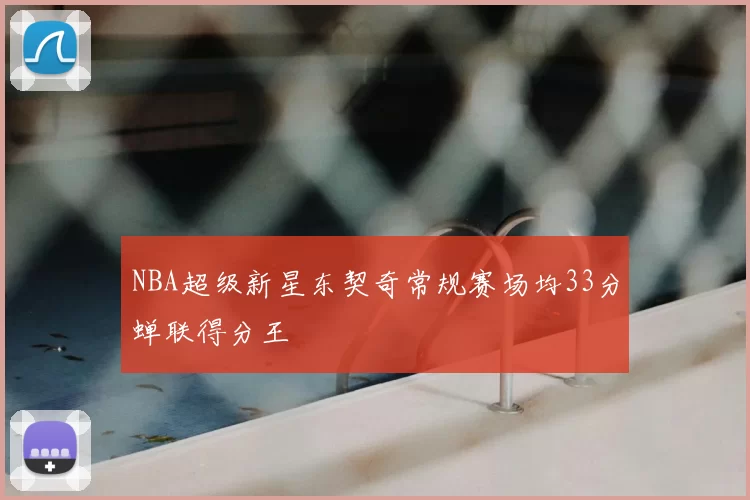 NBA超级新星东契奇常规赛场均33分蝉联得分王