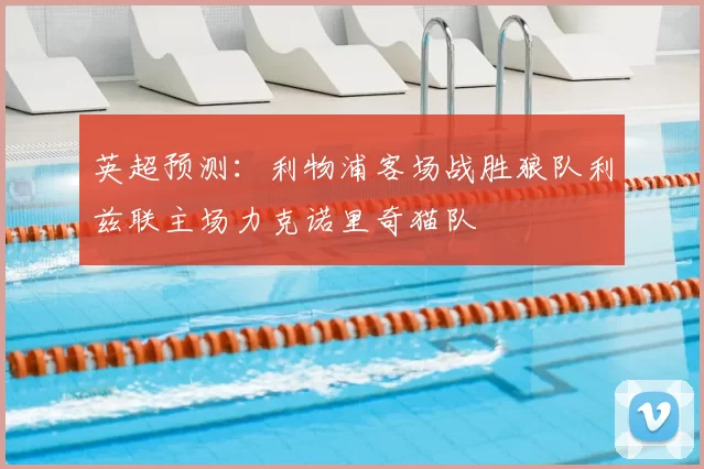 英超预测：利物浦客场战胜狼队利兹联主场力克诺里奇猫队