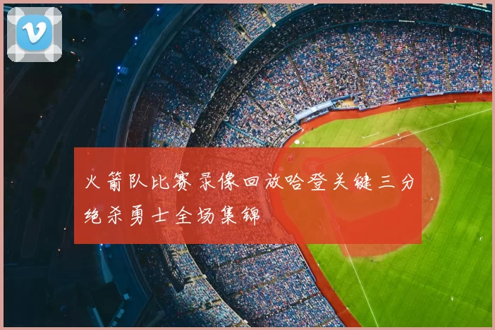 火箭队比赛录像回放哈登关键三分绝杀勇士全场集锦