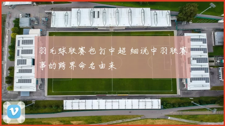 羽毛球联赛也打中超 细说中羽联赛事的跨界命名由来