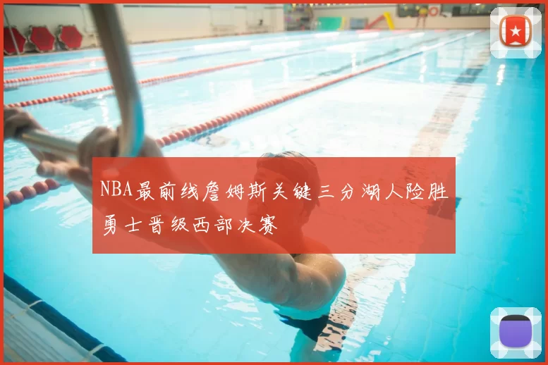 NBA最前线詹姆斯关键三分湖人险胜勇士晋级西部决赛