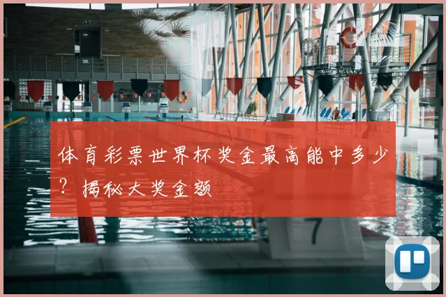体育彩票世界杯奖金最高能中多少？揭秘大奖金额