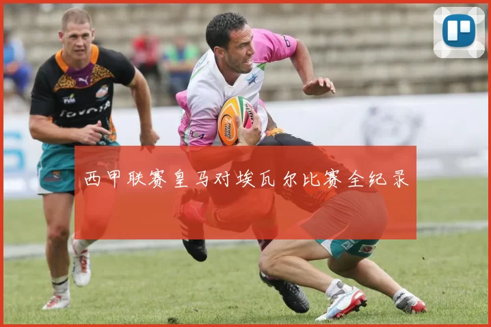 西甲联赛皇马对埃瓦尔比赛全纪录