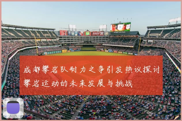 成都攀岩队耐力之争引发热议探讨攀岩运动的未来发展与挑战