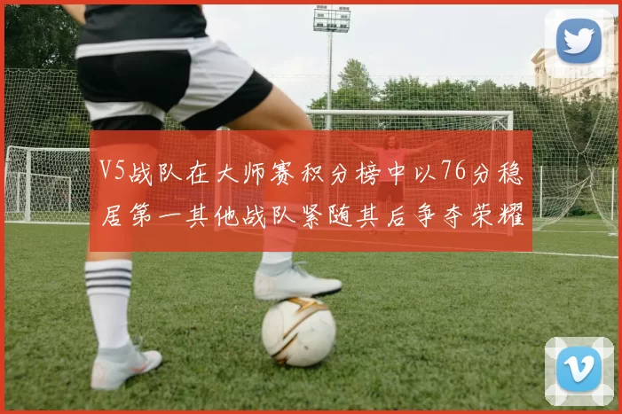V5战队在大师赛积分榜中以76分稳居第一其他战队紧随其后争夺荣耀