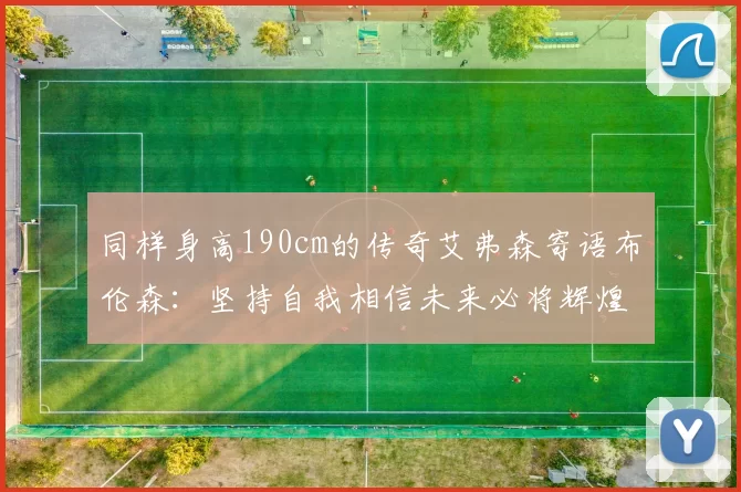 同样身高190cm的传奇艾弗森寄语布伦森：坚持自我相信未来必将辉煌