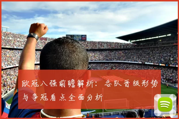 欧冠八强前瞻解析:各队晋级形势与争冠看点全面分析