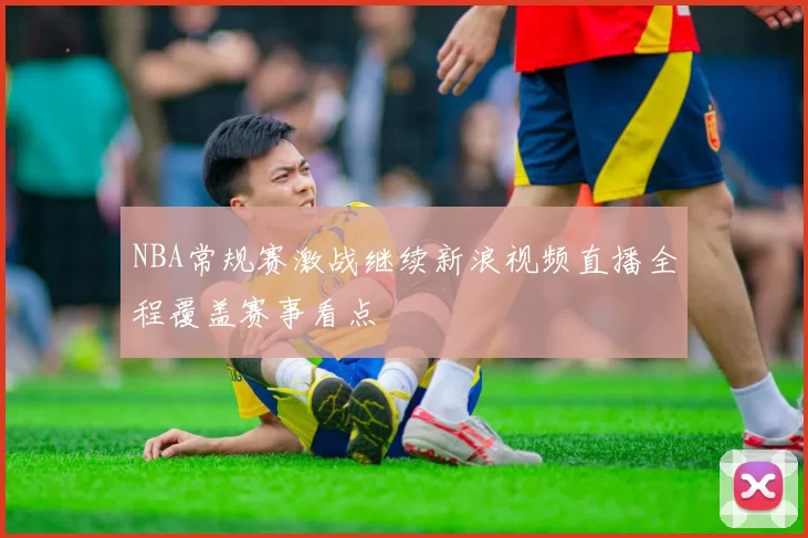 NBA常规赛激战继续新浪视频直播全程覆盖赛事看点