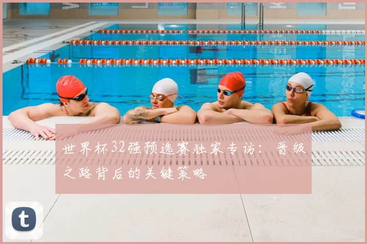 世界杯32强预选赛独家专访:晋级之路背后的关键策略