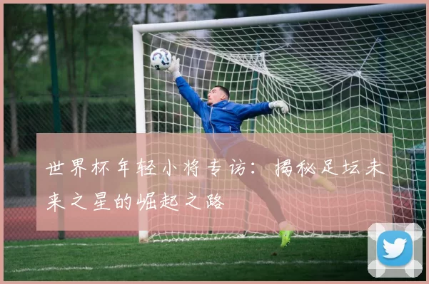 世界杯年轻小将专访：揭秘足坛未来之星的崛起之路
