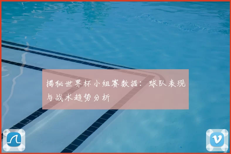 揭秘世界杯小组赛数据：球队表现与战术趋势分析