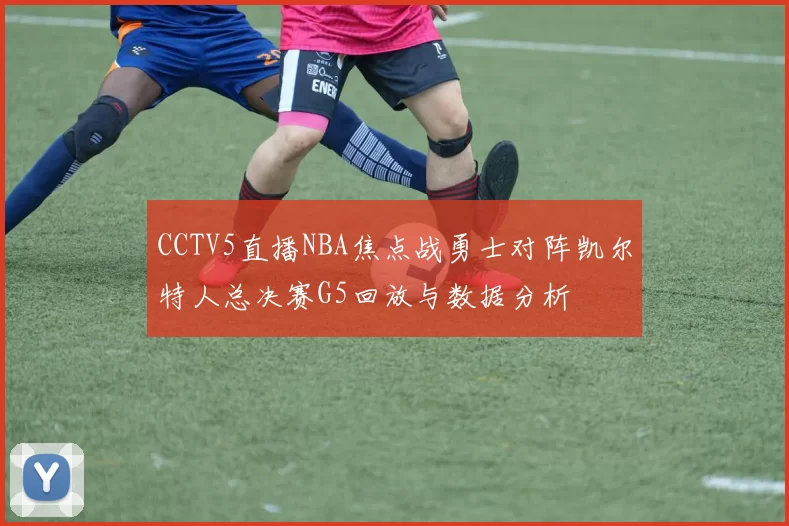 CCTV5直播NBA焦点战勇士对阵凯尔特人总决赛G5回放与数据分析