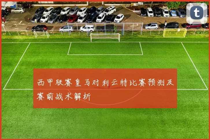 西甲联赛皇马对利云特比赛预测及赛前战术解析