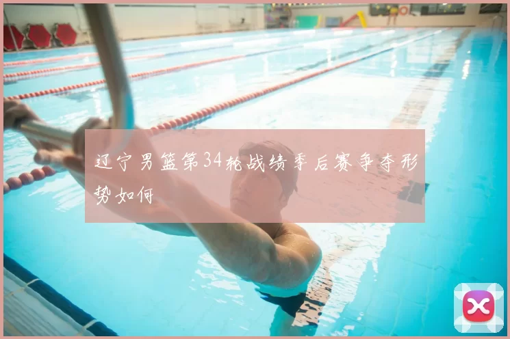 辽宁男篮第34轮战绩季后赛争夺形势如何