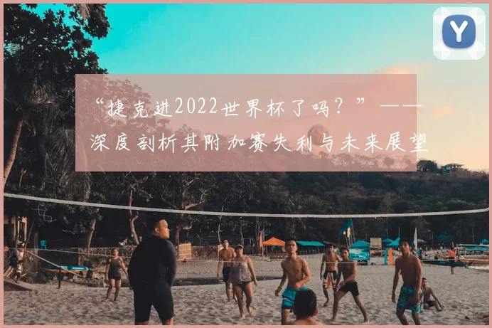 “捷克进2022世界杯了吗？”—— 深度剖析其附加赛失利与未来展望